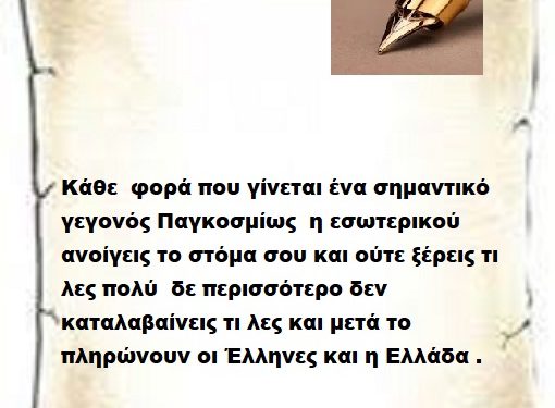Κάθε  φορά που γίνεται ένα σημαντικό γεγονός Παγκοσμίως  η εσωτερικού ανοίγεις το στόμα σου και ούτε ξέρεις τι λες πολύ  δε περισσότερο δεν καταλαβαίνεις τι λες και μετά το πληρώνουν οι Έλληνες και η Ελλάδα .