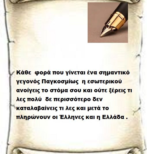 Κάθε  φορά που γίνεται ένα σημαντικό γεγονός Παγκοσμίως  η εσωτερικού ανοίγεις το στόμα σου και ούτε ξέρεις τι λες πολύ  δε περισσότερο δεν καταλαβαίνεις τι λες και μετά το πληρώνουν οι Έλληνες και η Ελλάδα .