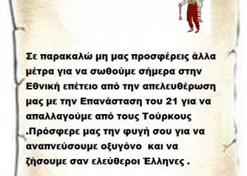 Σε παρακαλώ μη μας προσφέρεις άλλα μέτρα για να σωθούμε σήμερα στην Εθνική επέτειο από την απελευθέρωση μας με την Επανάσταση του 21 για να απαλλαγούμε από τους Τούρκους .Πρόσφερε μας την φυγή σου για να αναπνεύσουμε οξυγόνο  και να ζήσουμε σαν ελεύθεροι Έλληνες .