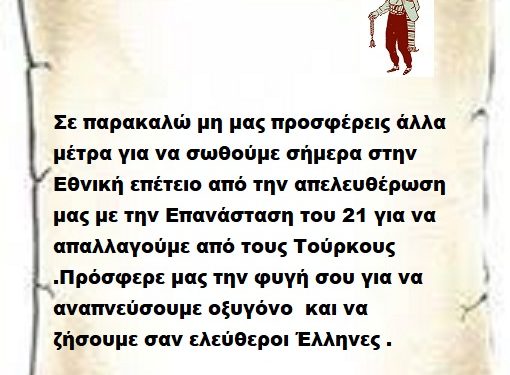 Σε παρακαλώ μη μας προσφέρεις άλλα μέτρα για να σωθούμε σήμερα στην Εθνική επέτειο από την απελευθέρωση μας με την Επανάσταση του 21 για να απαλλαγούμε από τους Τούρκους .Πρόσφερε μας την φυγή σου για να αναπνεύσουμε οξυγόνο  και να ζήσουμε σαν ελεύθεροι Έλληνες .