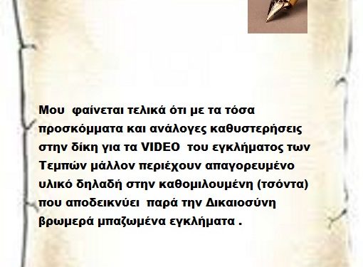 Μου φαίνεται τελικά ότι με τα τόσα προσκόμματα και ανάλογες καθυστερήσεις στην δίκη για τα VIDEO του εγκλήματος των Τεμπών μάλλον περιέχουν απαγορευμένο υλικό δηλαδή στην καθομιλουμένη (τσόντα) που αποδεικνύει παρά την Δικαιοσύνη βρωμερά μπαζωμένα εγκλήματα .