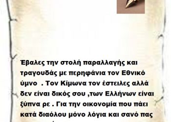 Έβαλες την στολή παραλλαγής και τραγουδάς με περηφάνια τον Εθνικό ύμνο  . Τον Κίμωνα τον έστειλες αλλά δεν είναι δικός σου ,των Ελλήνων είναι ξύπνα ρε . Για την οικονομία που πάει κατά διαόλου μόνο λόγια και σανό πας να μας ταΐσεις