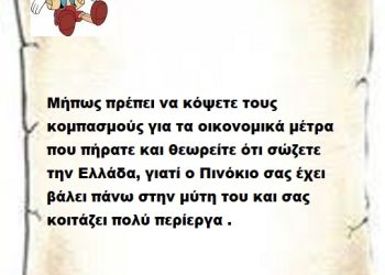 Μήπως πρέπει να κόψετε τους κομπασμούς για τα οικονομικά μέτρα που πήρατε και θεωρείτε ότι σώζετε την Ελλάδα, γιατί ο Πινόκιο σας έχει βάλει πάνω στην μύτη του και σας κοιτάζει πολύ περίεργα .