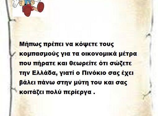 Μήπως πρέπει να κόψετε τους κομπασμούς για τα οικονομικά μέτρα που πήρατε και θεωρείτε ότι σώζετε την Ελλάδα, γιατί ο Πινόκιο σας έχει βάλει πάνω στην μύτη του και σας κοιτάζει πολύ περίεργα .