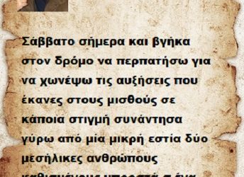 Σάββατο σήμερα και βγήκα στον δρόμο να περπατήσω για να χωνέψω τις αυξήσεις που έκανες στους μισθούς σε κάποια στιγμή συνάντησα γύρω από μία μικρή εστία δύο μεσήλικες ανθρώπους  καθισμένους μπροστά σ ένα τσουκάλι που έβραζε πάνω στην φωτιά .