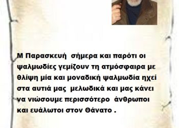 Μ Παρασκευή  σήμερα και παρότι οι ψαλμωδίες γεμίζουν τη ατμόσφαιρα με θλίψη μία και μοναδική ψαλμωδία ηχεί στα αυτιά μας  μελωδικά και μας κάνει να νιώσουμε περισσότερο  άνθρωποι και ευάλωτοι στον Θάνατο .