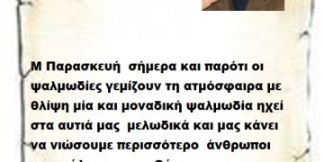 Μ Παρασκευή  σήμερα και παρότι οι ψαλμωδίες γεμίζουν τη ατμόσφαιρα με θλίψη μία και μοναδική ψαλμωδία ηχεί στα αυτιά μας  μελωδικά και μας κάνει να νιώσουμε περισσότερο  άνθρωποι και ευάλωτοι στον Θάνατο .
