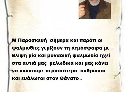 Μ Παρασκευή  σήμερα και παρότι οι ψαλμωδίες γεμίζουν τη ατμόσφαιρα με θλίψη μία και μοναδική ψαλμωδία ηχεί στα αυτιά μας  μελωδικά και μας κάνει να νιώσουμε περισσότερο  άνθρωποι και ευάλωτοι στον Θάνατο .