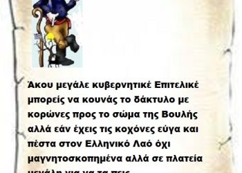 Άκου μεγάλε κυβερνητικέ Επιτελικέ μπορείς να κουνάς το δάκτυλο με κορώνες προς το σώμα της Βουλής αλλά εάν έχεις τις κοχόνες εύγα και πέστα στον Ελληνικό Λαό όχι μαγνητοσκοπημένα αλλά σε πλατεία μεγάλη για να τα πεις ..