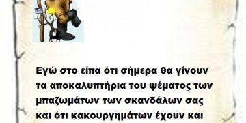 Εγώ στο είπα ότι σήμερα θα γίνουν τα αποκαλυπτήρια του ψέματος των μπαζωμάτων των σκανδάλων σας και ότι κακουργημάτων έχουν και έχετε κάνει μέχρι σήμερα .