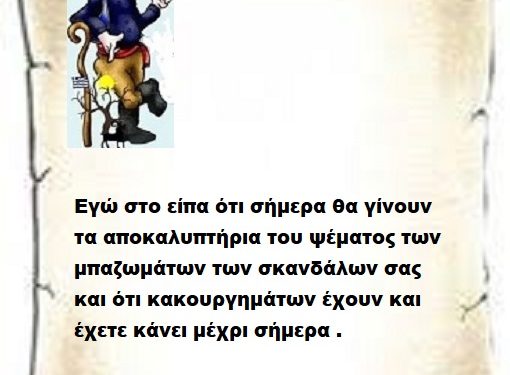 Εγώ στο είπα ότι σήμερα θα γίνουν τα αποκαλυπτήρια του ψέματος των μπαζωμάτων των σκανδάλων σας και ότι κακουργημάτων έχουν και έχετε κάνει μέχρι σήμερα .