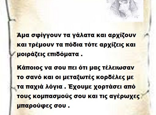 Άμα σφίγγουν τα γάλατα και αρχίζουν και τρέμουν τα πόδια τότε αρχίζεις και μοιράζεις επιδόματα . Κάποιος να σου πει ότι μας τέλειωσαν το σανό και οι μεταξωτές κορδέλες με τα παχιά λόγια . Έχουμε χορτάσει από τους κομπασμούς σου και τις αγέρωχες μπαρούφες σου .