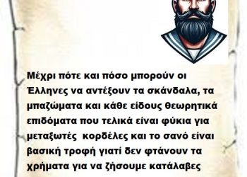 Μέχρι πότε και πόσο μπορούν οι Έλληνες να αντέξουν τα σκάνδαλα, τα μπαζώματα και κάθε είδους θεωρητικά επιδόματα που τελικά είναι φύκια για μεταξωτές  κορδέλες και το σανό είναι βασική τροφή γιατί δεν φτάνουν τα χρήματα για να ζήσουμε κατάλαβες Επιτελικέ;
