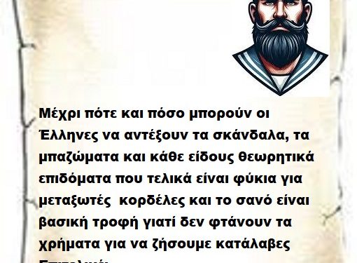 Μέχρι πότε και πόσο μπορούν οι Έλληνες να αντέξουν τα σκάνδαλα, τα μπαζώματα και κάθε είδους θεωρητικά επιδόματα που τελικά είναι φύκια για μεταξωτές  κορδέλες και το σανό είναι βασική τροφή γιατί δεν φτάνουν τα χρήματα για να ζήσουμε κατάλαβες Επιτελικέ;