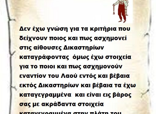 Δεν έχω γνώση για τα κριτήρια που δείχνουν ποιος και πως ασχημονεί στις αίθουσες Δικαστηρίων καταγράφοντας  όμως έχω στοιχεία για το ποιοι και πως ασχημονούν  εναντίον του Λαού εντός και βέβαια εκτός Δικαστηρίων και βέβαια τα έχω καταγεγραμμένα  και είναι εις βάρος  σας με ακράδαντα στοιχεία καταγεγραμμένα στην πλάτη του Λαού.