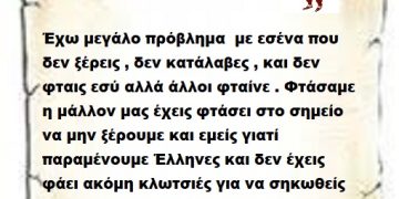 Έχω μεγάλο πρόβλημα  με εσένα που  δεν ξέρεις , δεν κατάλαβες , και δεν φταις εσύ αλλά άλλοι φταίνε . Φτάσαμε η μάλλον μας έχεις φτάσει στο σημείο να μην ξέρουμε και εμείς γιατί παραμένουμε Έλληνες και δεν έχεις φάει ακόμη κλωτσιές για να σηκωθείς να φύγεις για να αναπνεύσουμε γιατί μας κόβεις το οικονομικό και παράλληλα το κοινωνικό οξυγόνο .