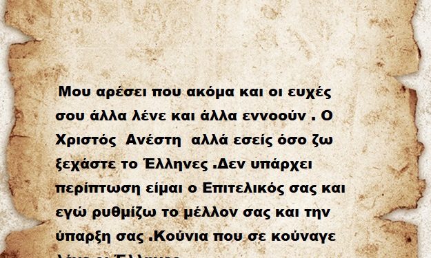 Μου αρέσει που ακόμα και οι ευχές σου άλλα λένε και άλλα εννοούν . Ο Χριστός  Ανέστη  αλλά εσείς όσο ζω ξεχάστε το Έλληνες .Δεν υπάρχει περίπτωση είμαι ο Επιτελικός σας και εγώ ρυθμίζω το μέλλον σας και την ύπαρξη σας .Κούνια που σε κούναγε λένε οι Έλληνες .