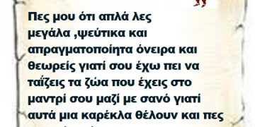 Πες μου ότι απλά λες μεγάλα ,ψεύτικα και απραγματοποίητα όνειρα και θεωρείς γιατί σου έχω πει να ταΐζεις τα ζώα που έχεις στο μαντρί σου μαζί με σανό γιατί αυτά μια καρέκλα θέλουν και πες τους  ότι θέλεις . Τους Έλληνες δεν τους πείθεις μεγαλειότατε Επιτελικέ .