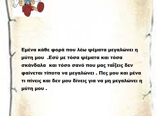 Εμένα κάθε φορά που λέω ψέματα μεγαλώνει η μύτη μου  .Εσύ με τόσα ψέματα και τόσα σκάνδαλα  και τόσο σανό που μας ταΐζεις δεν φαίνεται τίποτα να μεγαλώνει . Πες μου και μένα τι πίνεις και δεν μου δίνεις για να μη μεγαλώνει η μύτη μου .