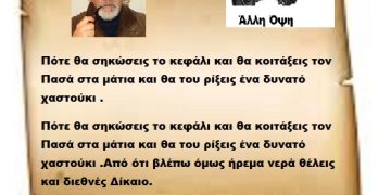 Πότε θα σηκώσεις το κεφάλι και θα κοιτάξεις τον Πασά στα μάτια και θα του ρίξεις ένα δυνατό χαστούκι .Από ότι βλέπω όμως ήρεμα νερά θέλεις και διεθνές Δίκαιο.