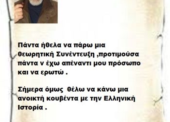 Πάντα ήθελα να πάρω μια θεωρητική Συνέντευξη ,προτιμούσα πάντα ν έχω απέναντι μου πρόσωπο και να ερωτώ . Σήμερα όμως  θέλω να κάνω μια ανοικτή κουβέντα με την Ελληνική Ιστορία .
