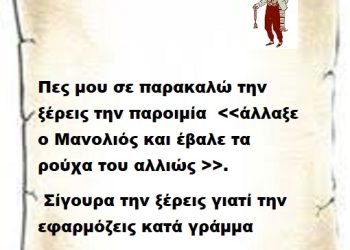 Πες μου σε παρακαλώ την ξέρεις την παροιμία . Σίγουρα την ξέρεις γιατί την εφαρμόζεις κατά γράμμα