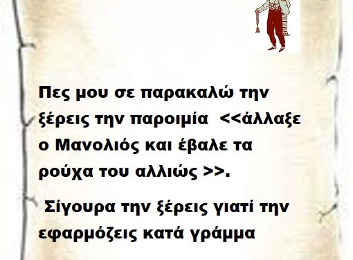 Πες μου σε παρακαλώ την ξέρεις την παροιμία . Σίγουρα την ξέρεις γιατί την εφαρμόζεις κατά γράμμα