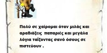 Πολύ σε χαίρομαι όταν μιλάς και αραδιάζεις  παπαριές και μεγάλα λόγια ταΐζοντας σανό όσους σε πιστεύουν .