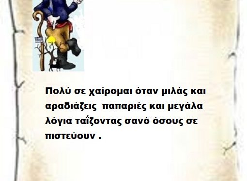 Πολύ σε χαίρομαι όταν μιλάς και αραδιάζεις  παπαριές και μεγάλα λόγια ταΐζοντας σανό όσους σε πιστεύουν .
