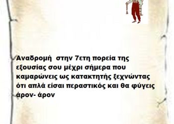Αναδρομή  στην 7ετη πορεία της εξουσίας σου μέχρι σήμερα που καμαρώνεις ως κατακτητής ξεχνώντας ότι απλά είσαι περαστικός και θα φύγεις άρον- άρον
