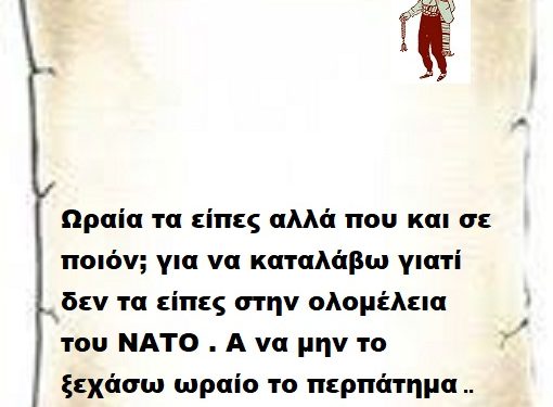 Ωραία τα είπες αλλά που και σε ποιόν; για να καταλάβω γιατί δεν τα είπες στην ολομέλεια του ΝΑΤΟ . Α να μην το ξεχάσω ωραίο το περπάτημα ..