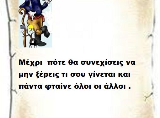 Μέχρι πότε θα συνεχίσεις να μην ξέρεις τι σου γίνεται και πάντα φταίνε όλοι οι άλλοι .