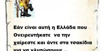 Εάν είναι αυτή η Ελλάδα που Ονειρευτήκατε  να την χαίρεστε και άντε στα τσακίδια για να γλυτώσουμε ..