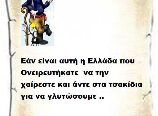 Εάν είναι αυτή η Ελλάδα που Ονειρευτήκατε να την χαίρεστε και άντε στα τσακίδια για να γλυτώσουμε ..