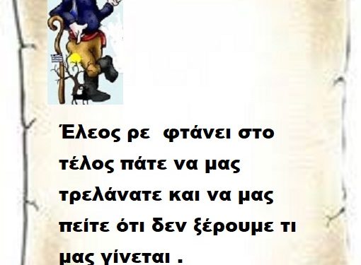 Έλεος ρε φτάνει στο τέλος πάτε να μας τρελάνατε και να μας πείτε ότι δεν ξέρουμε τι μας γίνεται .