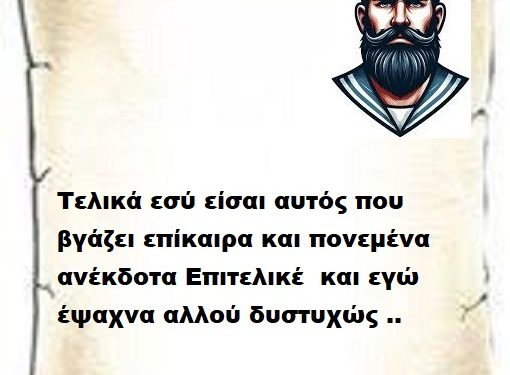 Τελικά εσύ είσαι αυτός που βγάζει επίκαιρα και πονεμένα ανέκδοτα Επιτελικέ  και εγώ έψαχνα αλλού δυστυχώς ..