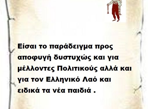Είσαι το παράδειγμα προς αποφυγή δυστυχώς και για μέλλοντες Πολιτικούς αλλά και για τον Ελληνικό Λαό και ειδικά τα νέα παιδιά .